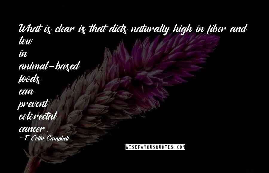 T. Colin Campbell Quotes: What is clear is that diets naturally high in fiber and low in animal-based foods can prevent colorectal cancer.