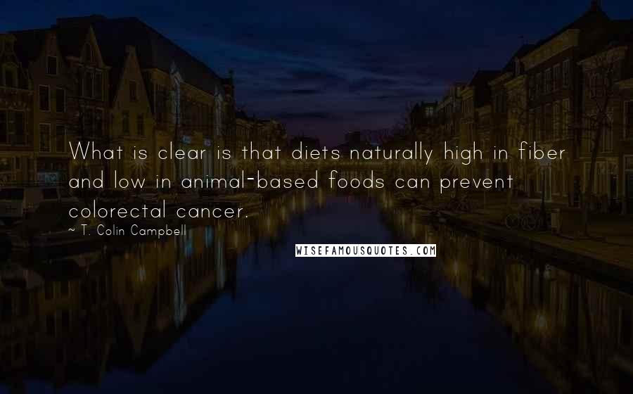 T. Colin Campbell Quotes: What is clear is that diets naturally high in fiber and low in animal-based foods can prevent colorectal cancer.