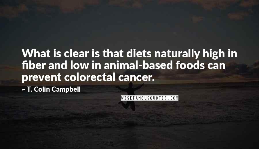 T. Colin Campbell Quotes: What is clear is that diets naturally high in fiber and low in animal-based foods can prevent colorectal cancer.