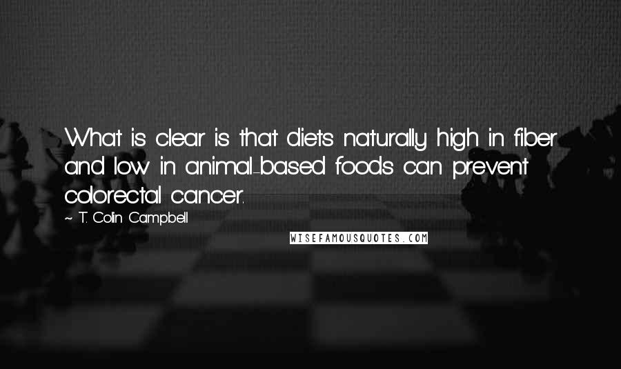 T. Colin Campbell Quotes: What is clear is that diets naturally high in fiber and low in animal-based foods can prevent colorectal cancer.