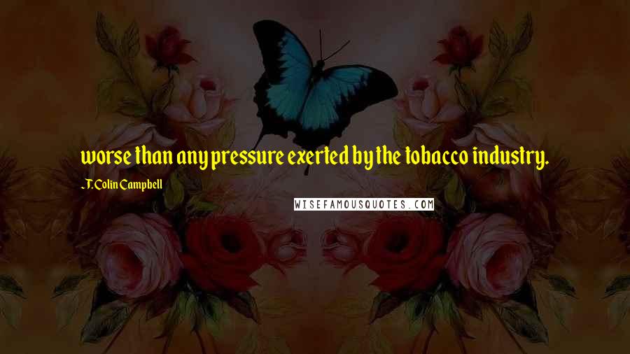 T. Colin Campbell Quotes: worse than any pressure exerted by the tobacco industry.