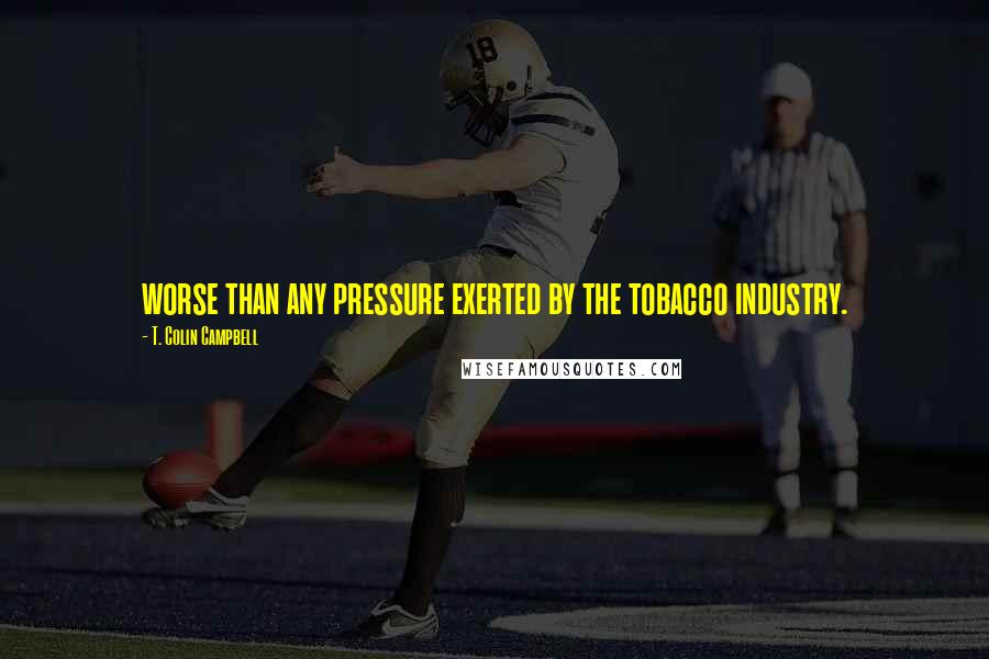 T. Colin Campbell Quotes: worse than any pressure exerted by the tobacco industry.