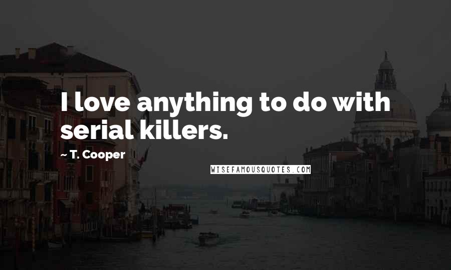 T. Cooper Quotes: I love anything to do with serial killers.