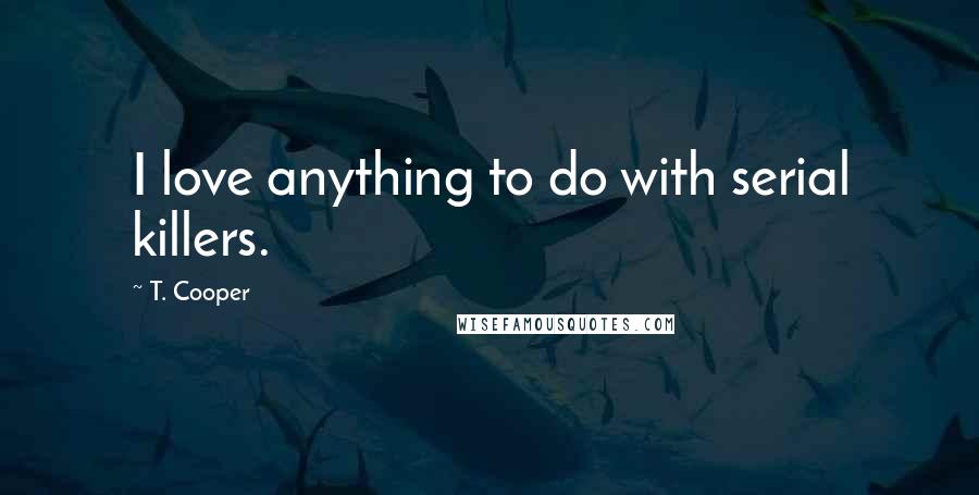 T. Cooper Quotes: I love anything to do with serial killers.