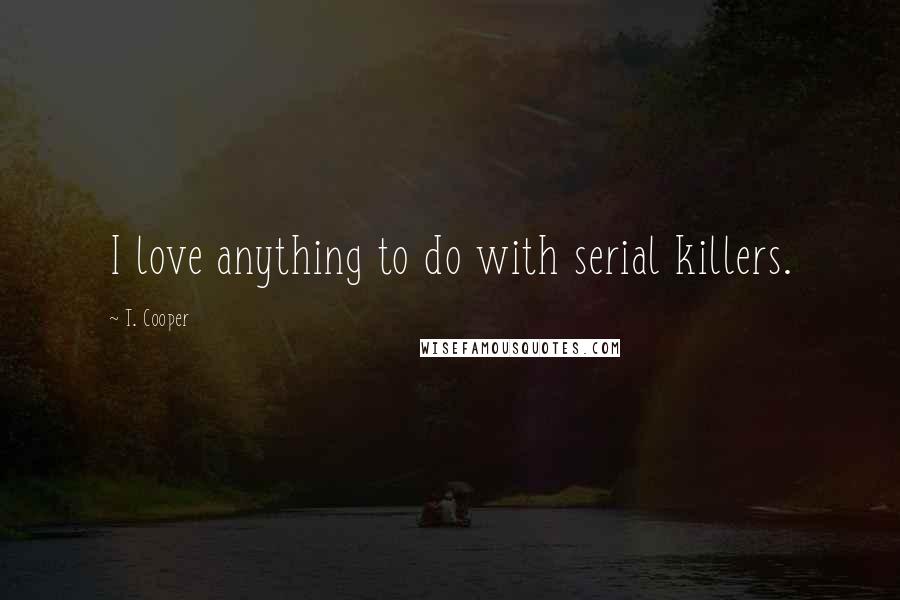 T. Cooper Quotes: I love anything to do with serial killers.