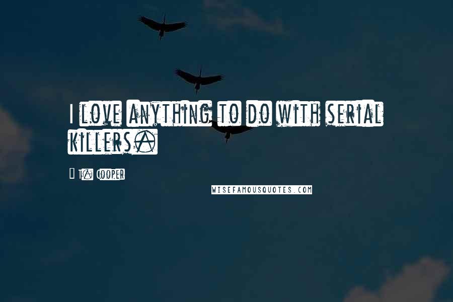 T. Cooper Quotes: I love anything to do with serial killers.