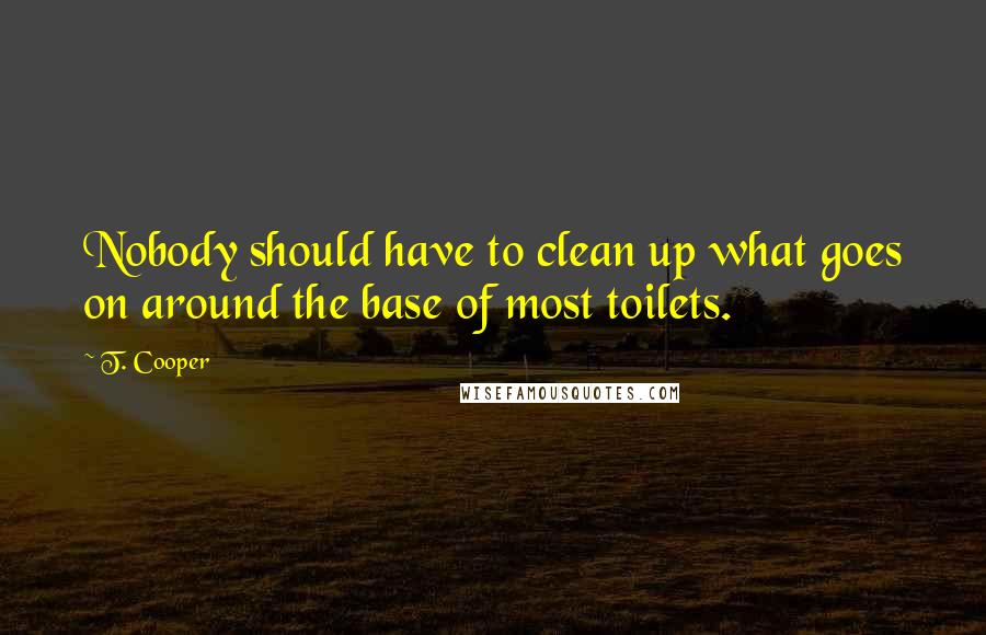 T. Cooper Quotes: Nobody should have to clean up what goes on around the base of most toilets.