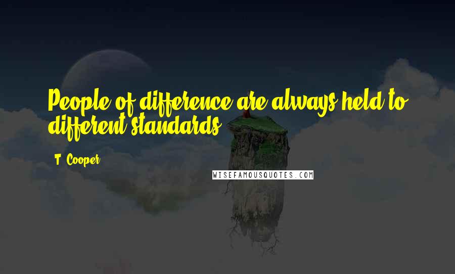 T. Cooper Quotes: People of difference are always held to different standards.