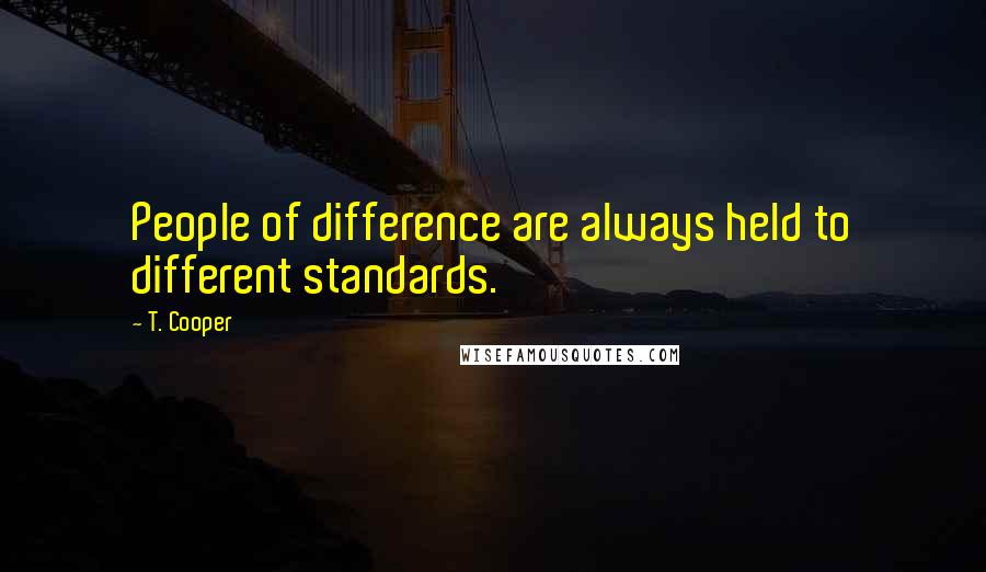 T. Cooper Quotes: People of difference are always held to different standards.