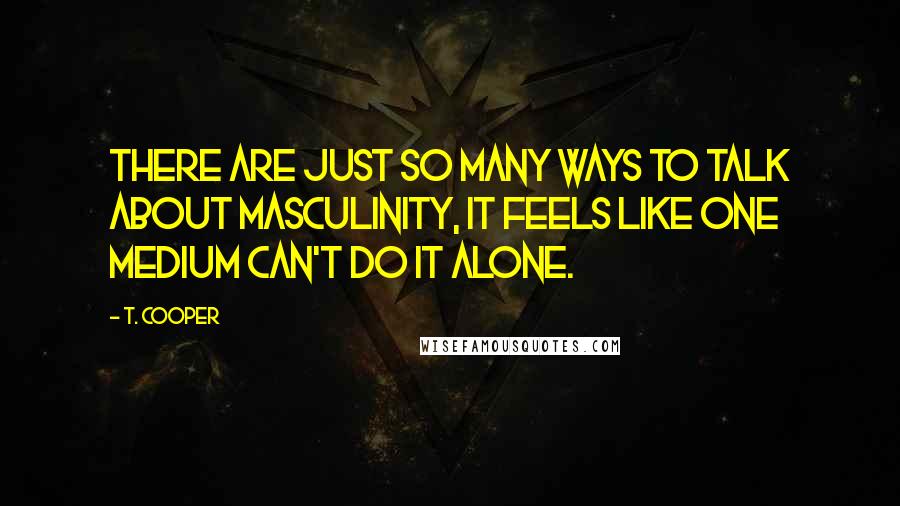 T. Cooper Quotes: There are just so many ways to talk about masculinity, it feels like one medium can't do it alone.