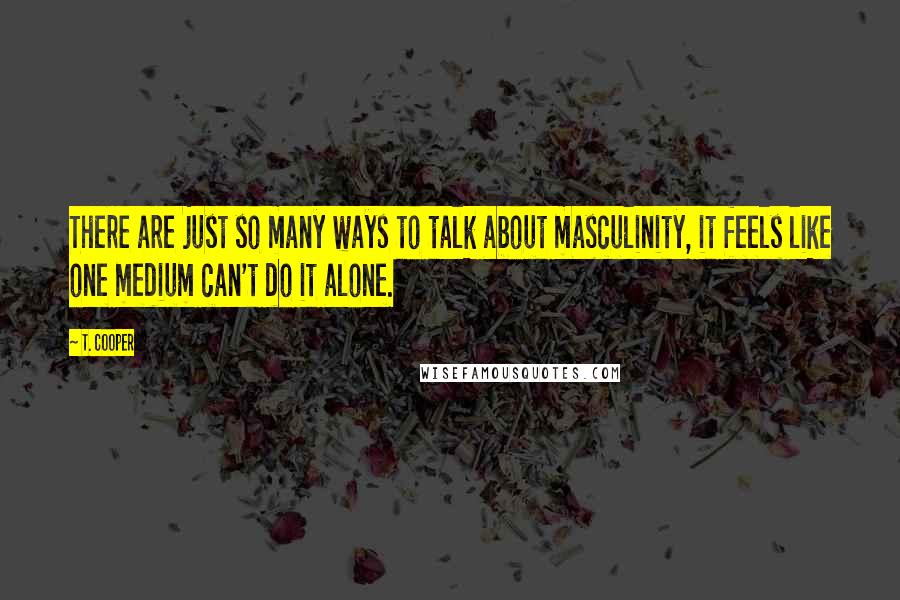 T. Cooper Quotes: There are just so many ways to talk about masculinity, it feels like one medium can't do it alone.