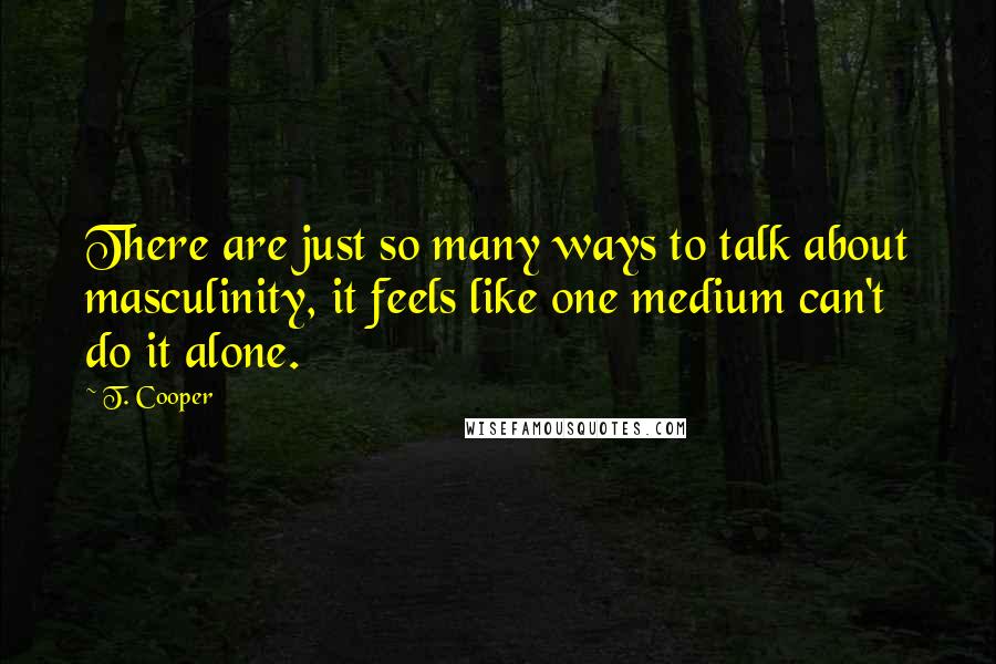 T. Cooper Quotes: There are just so many ways to talk about masculinity, it feels like one medium can't do it alone.