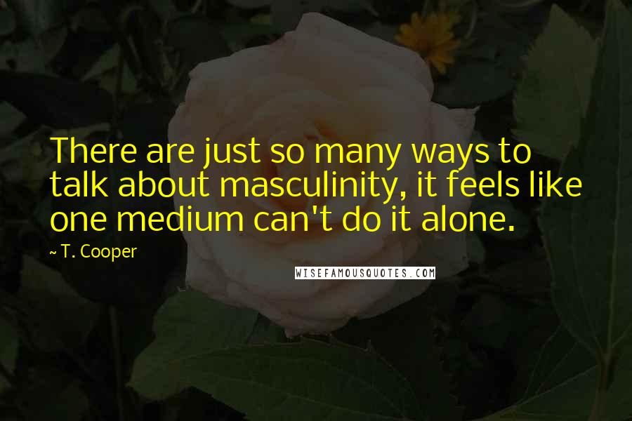 T. Cooper Quotes: There are just so many ways to talk about masculinity, it feels like one medium can't do it alone.