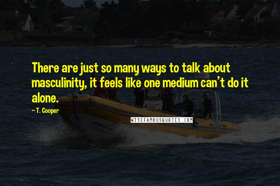 T. Cooper Quotes: There are just so many ways to talk about masculinity, it feels like one medium can't do it alone.