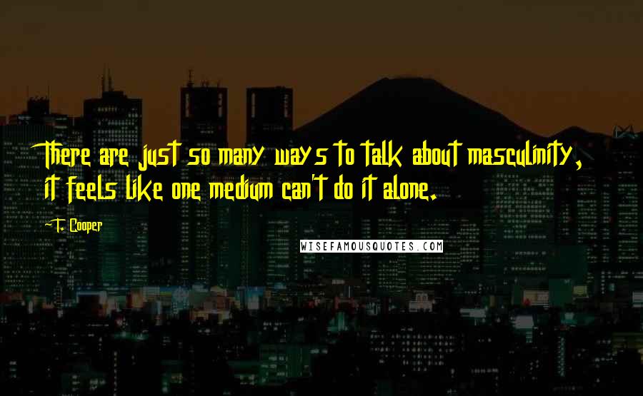 T. Cooper Quotes: There are just so many ways to talk about masculinity, it feels like one medium can't do it alone.