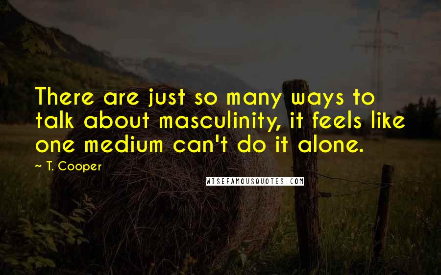 T. Cooper Quotes: There are just so many ways to talk about masculinity, it feels like one medium can't do it alone.