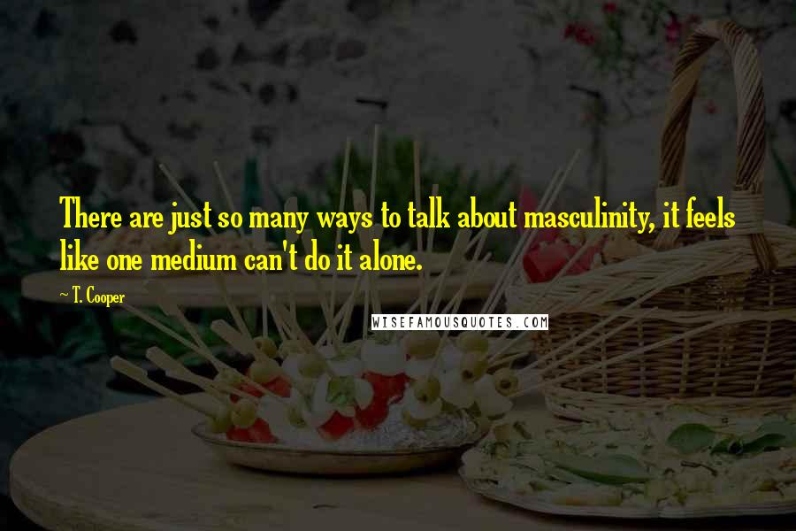 T. Cooper Quotes: There are just so many ways to talk about masculinity, it feels like one medium can't do it alone.