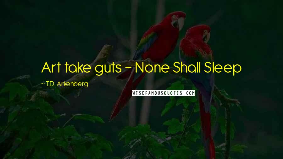 T.D. Arkenberg Quotes: Art take guts - None Shall Sleep