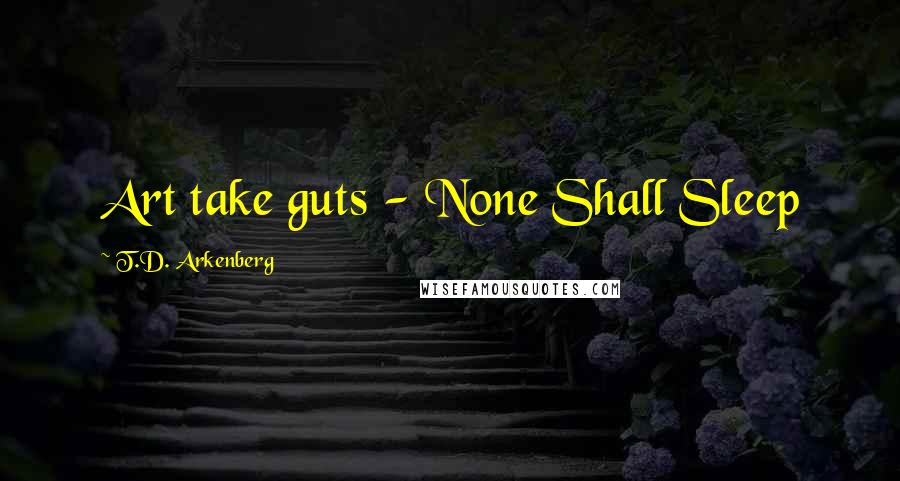 T.D. Arkenberg Quotes: Art take guts - None Shall Sleep