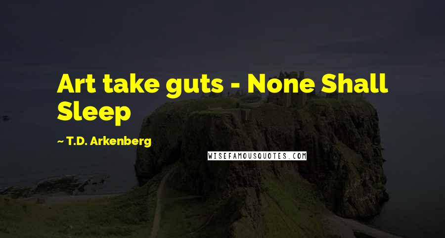 T.D. Arkenberg Quotes: Art take guts - None Shall Sleep