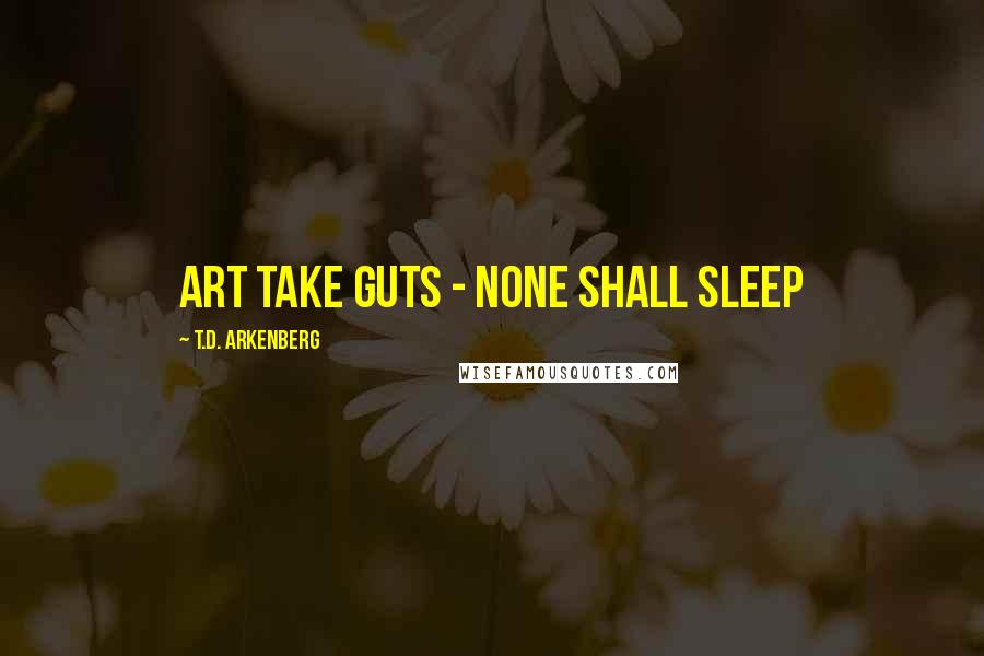 T.D. Arkenberg Quotes: Art take guts - None Shall Sleep