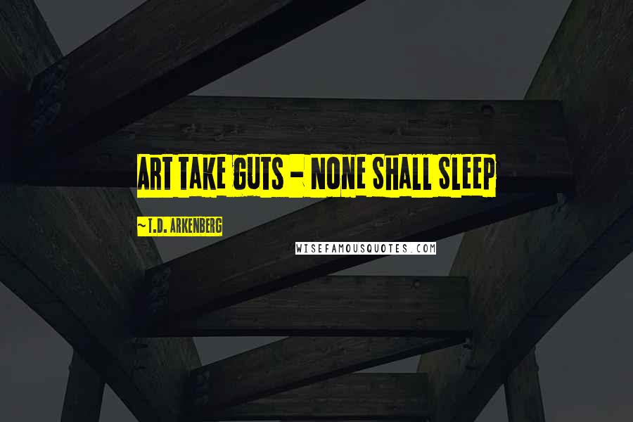 T.D. Arkenberg Quotes: Art take guts - None Shall Sleep