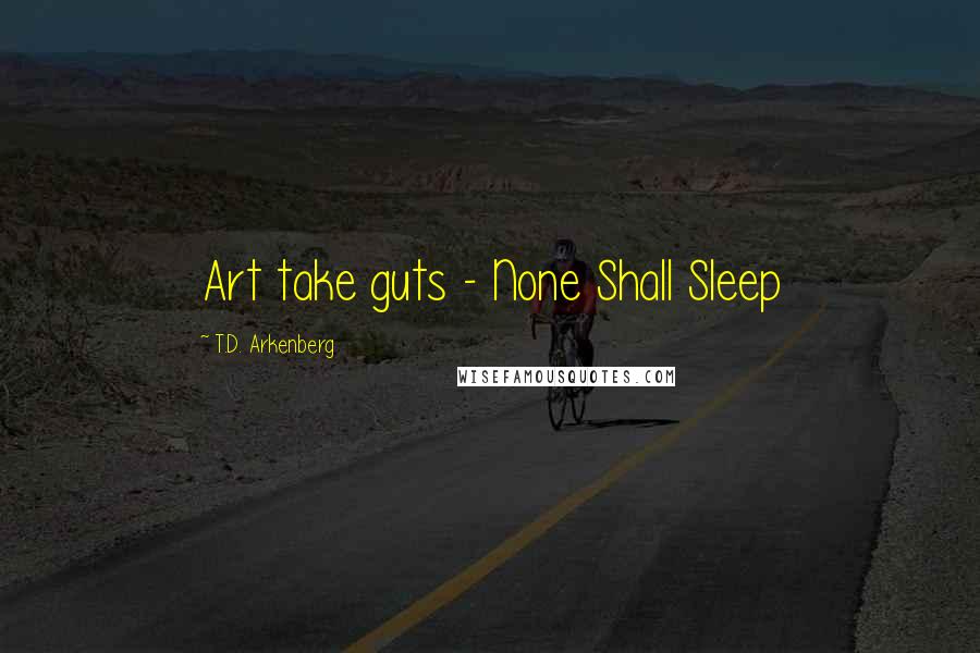 T.D. Arkenberg Quotes: Art take guts - None Shall Sleep