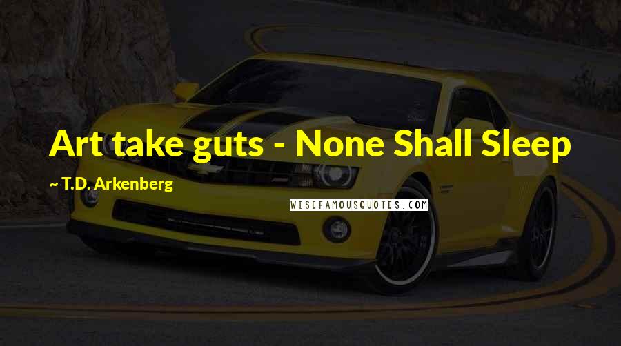 T.D. Arkenberg Quotes: Art take guts - None Shall Sleep