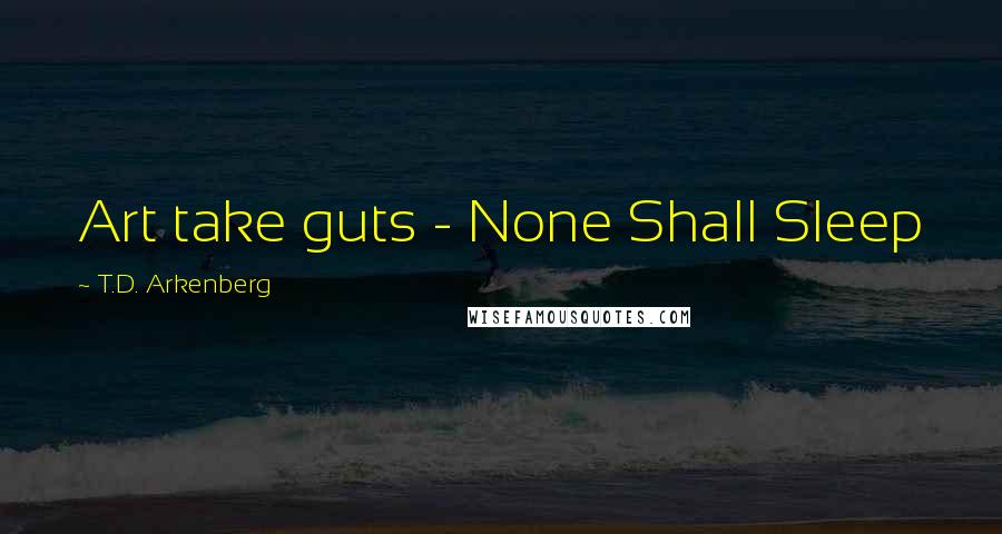 T.D. Arkenberg Quotes: Art take guts - None Shall Sleep