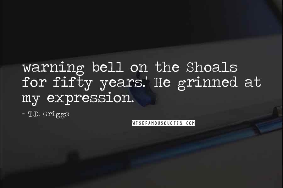 T.D. Griggs Quotes: warning bell on the Shoals for fifty years.' He grinned at my expression.