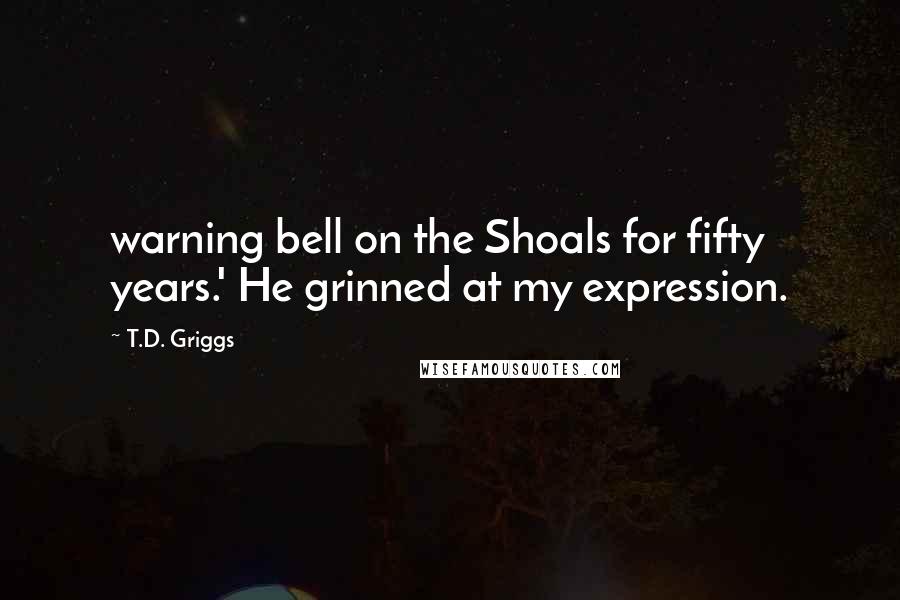 T.D. Griggs Quotes: warning bell on the Shoals for fifty years.' He grinned at my expression.