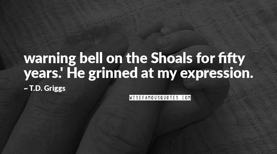 T.D. Griggs Quotes: warning bell on the Shoals for fifty years.' He grinned at my expression.