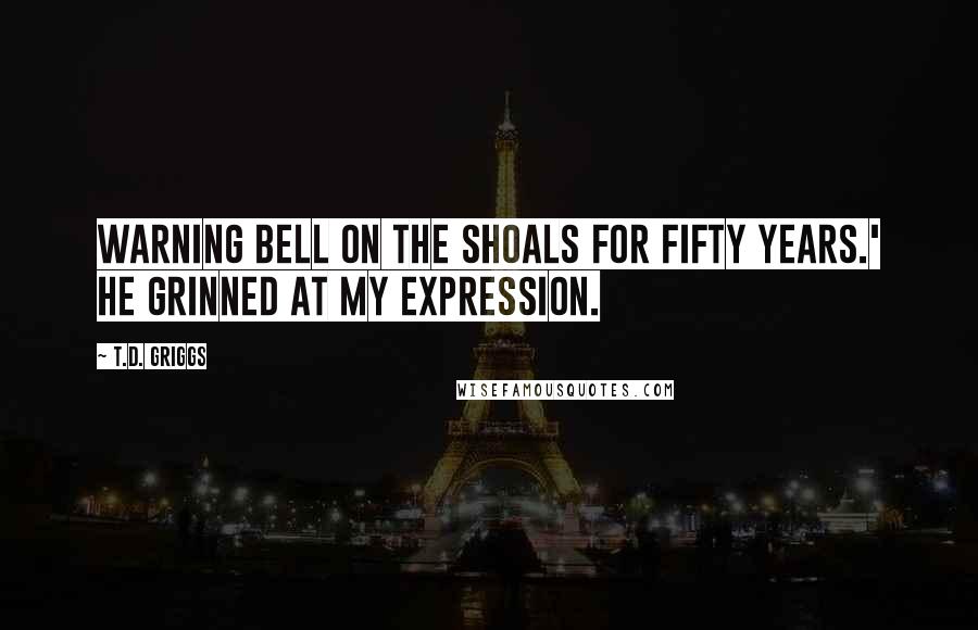 T.D. Griggs Quotes: warning bell on the Shoals for fifty years.' He grinned at my expression.