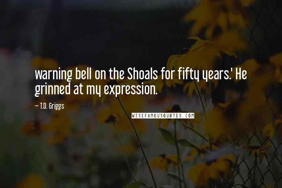 T.D. Griggs Quotes: warning bell on the Shoals for fifty years.' He grinned at my expression.