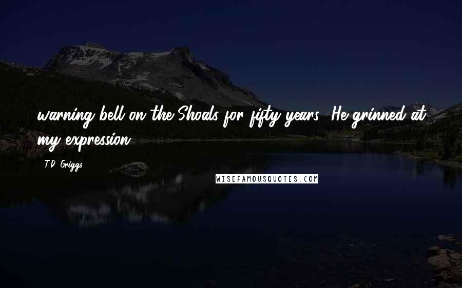 T.D. Griggs Quotes: warning bell on the Shoals for fifty years.' He grinned at my expression.