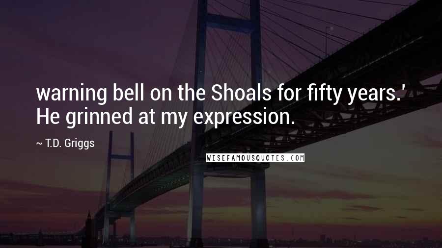 T.D. Griggs Quotes: warning bell on the Shoals for fifty years.' He grinned at my expression.