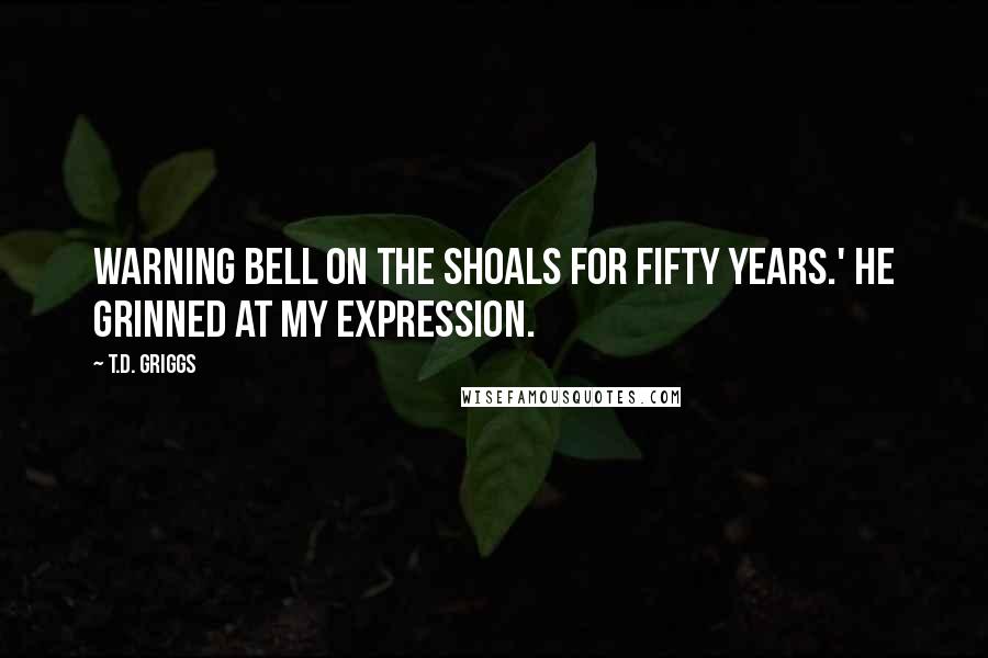 T.D. Griggs Quotes: warning bell on the Shoals for fifty years.' He grinned at my expression.