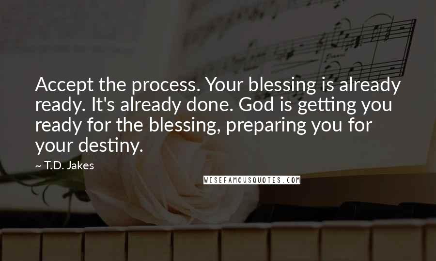 T.D. Jakes Quotes: Accept the process. Your blessing is already ready. It's already done. God is getting you ready for the blessing, preparing you for your destiny.