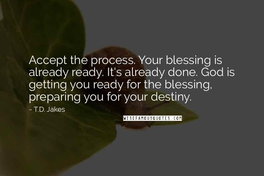 T.D. Jakes Quotes: Accept the process. Your blessing is already ready. It's already done. God is getting you ready for the blessing, preparing you for your destiny.