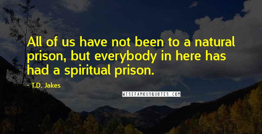 T.D. Jakes Quotes: All of us have not been to a natural prison, but everybody in here has had a spiritual prison.