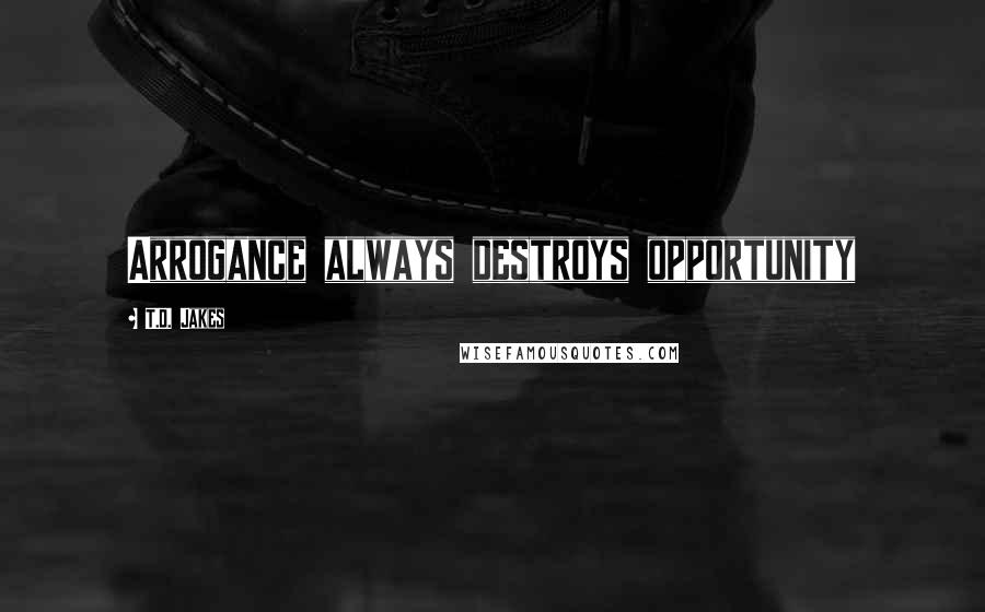 T.D. Jakes Quotes: Arrogance always destroys opportunity