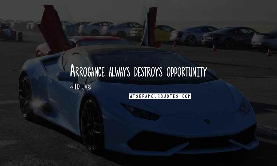 T.D. Jakes Quotes: Arrogance always destroys opportunity