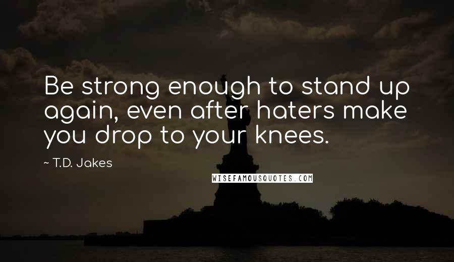 T.D. Jakes Quotes: Be strong enough to stand up again, even after haters make you drop to your knees.