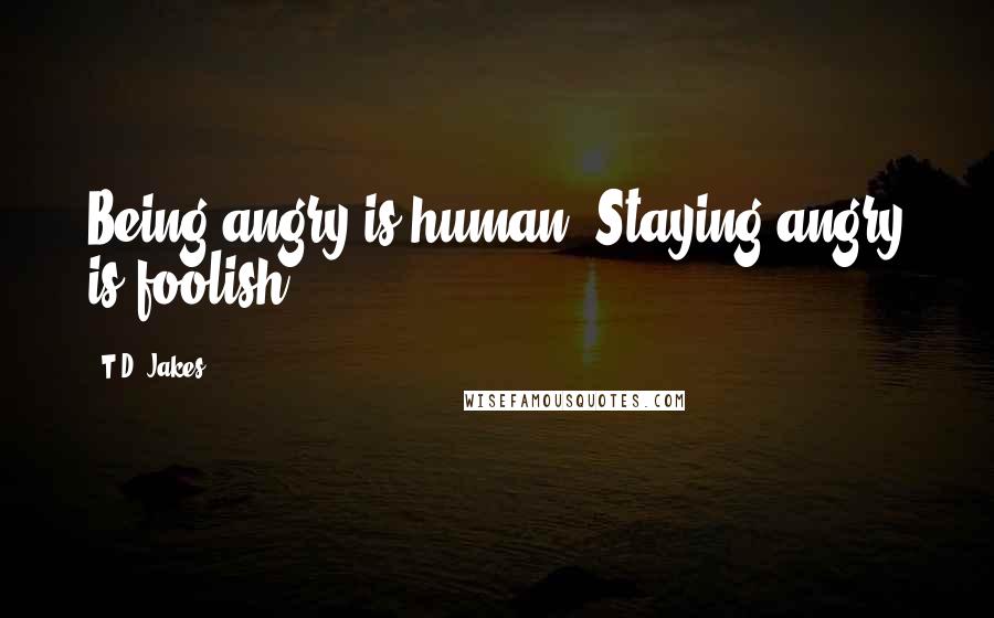 T.D. Jakes Quotes: Being angry is human. Staying angry is foolish.