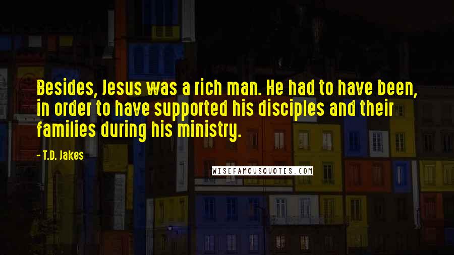 T.D. Jakes Quotes: Besides, Jesus was a rich man. He had to have been, in order to have supported his disciples and their families during his ministry.