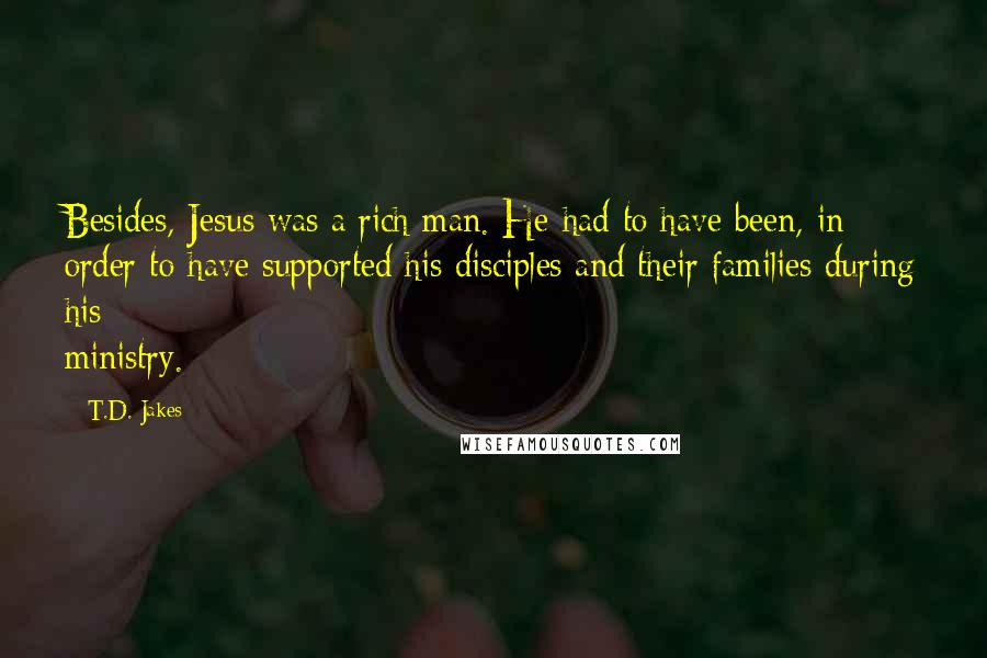 T.D. Jakes Quotes: Besides, Jesus was a rich man. He had to have been, in order to have supported his disciples and their families during his ministry.