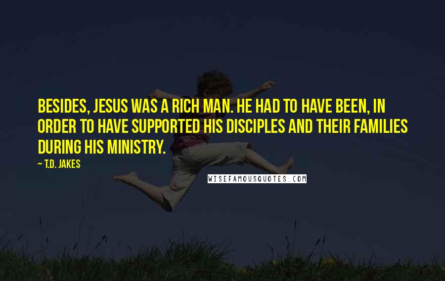 T.D. Jakes Quotes: Besides, Jesus was a rich man. He had to have been, in order to have supported his disciples and their families during his ministry.