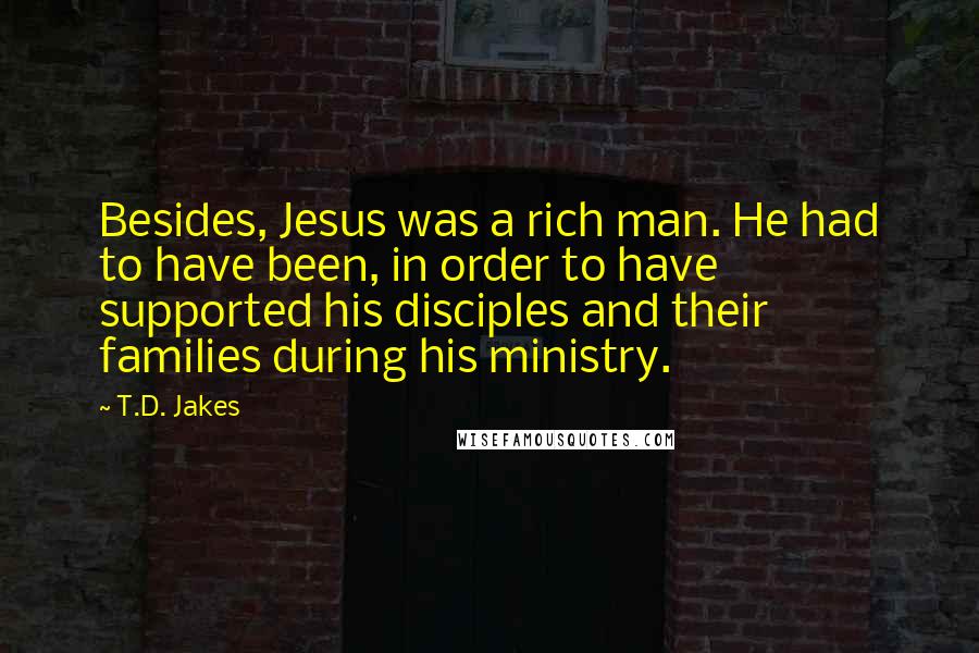 T.D. Jakes Quotes: Besides, Jesus was a rich man. He had to have been, in order to have supported his disciples and their families during his ministry.