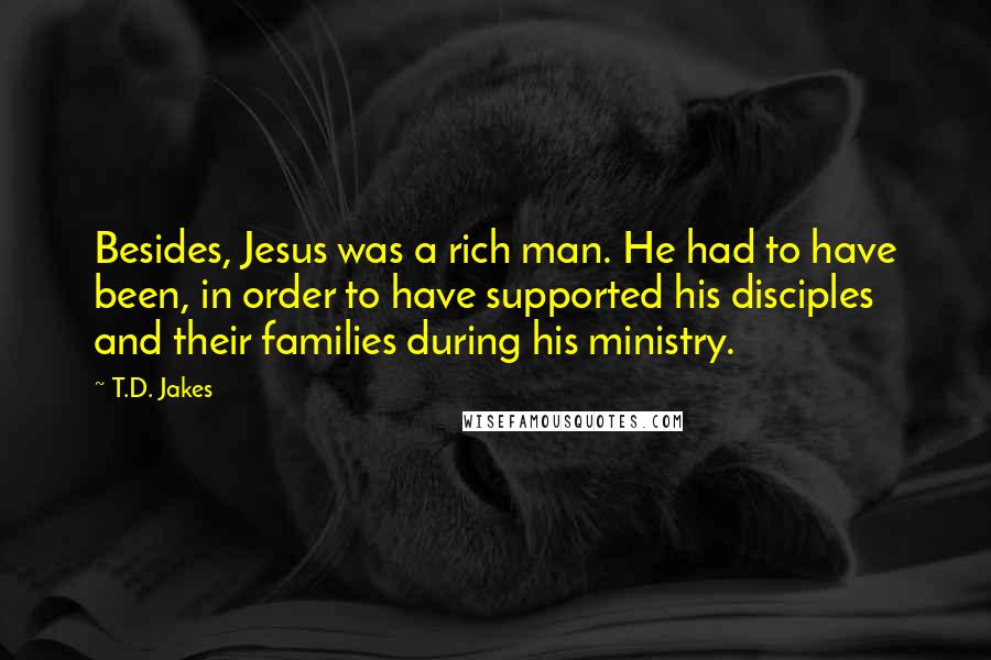 T.D. Jakes Quotes: Besides, Jesus was a rich man. He had to have been, in order to have supported his disciples and their families during his ministry.