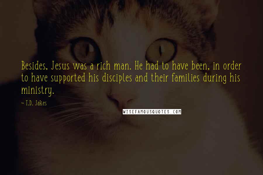 T.D. Jakes Quotes: Besides, Jesus was a rich man. He had to have been, in order to have supported his disciples and their families during his ministry.